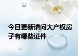 今日更新请问大产权房子有哪些证件