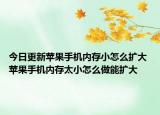 今日更新苹果手机内存小怎么扩大 苹果手机内存太小怎么做能扩大