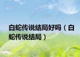 白蛇传说结局好吗（白蛇传说结局）