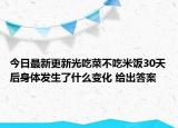 今日最新更新光吃菜不吃米饭30天后身体发生了什么变化 给出答案