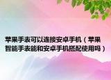 苹果手表可以连接安卓手机（苹果智能手表能和安卓手机搭配使用吗）