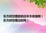 东方时空播放的往年丰收视频（东方时空播出时间）