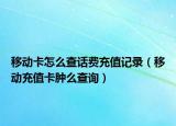 移动卡怎么查话费充值记录（移动充值卡肿么查询）