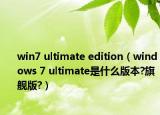win7 ultimate edition（windows 7 ultimate是什么版本?旗舰版?）