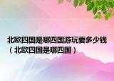 北欧四国是哪四国游玩要多少钱（北欧四国是哪四国）
