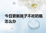 今日更新孩子不吃奶瓶怎么办