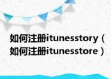 如何注册itunesstory（如何注册itunesstore）