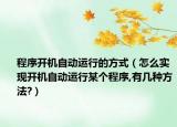 程序开机自动运行的方式（怎么实现开机自动运行某个程序,有几种方法?）