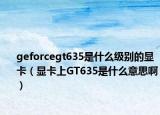 geforcegt635是什么级别的显卡（显卡上GT635是什么意思啊）