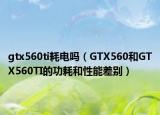gtx560ti耗电吗（GTX560和GTX560TI的功耗和性能差别）