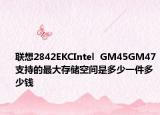 联想2842EKCIntel  GM45GM47支持的最大存储空间是多少一件多少钱