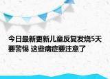 今日最新更新儿童反复发烧5天要警惕 这些病症要注意了