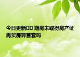 今日更新﻿﻿ 期房未取得房产证再买房算首套吗
