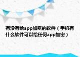 有没有给app加密的软件（手机有什么软件可以给任何app加密）