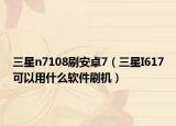 三星n7108刷安卓7（三星I617可以用什么软件刷机）