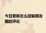 今日更新怎么回复朋友圈的评论