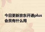 今日更新京东开通plus会员有什么用