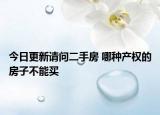 今日更新请问二手房 哪种产权的房子不能买