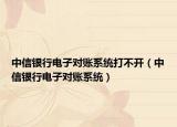中信银行电子对账系统打不开（中信银行电子对账系统）
