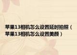 苹果13相机怎么设置延时拍照（苹果13相机怎么设置美颜）