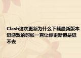 Clash这次更新为什么下载最新版本进游戏的时候一直让你更新但是进不去