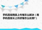 手机百度网盘上传慢怎么解决（用手机百度云上传好慢怎么处理?）