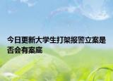 今日更新大学生打架报警立案是否会有案底