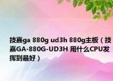 技嘉ga 880g ud3h 880g主板（技嘉GA-880G-UD3H 用什么CPU发挥到最好）