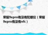 荣耀9xpro有没有陀螺仪（荣耀9xpro有没有nfc）