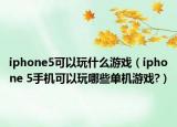 iphone5可以玩什么游戏（iphone 5手机可以玩哪些单机游戏?）