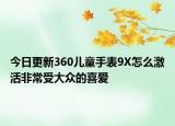 今日更新360儿童手表9X怎么激活非常受大众的喜爱