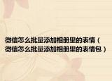 微信怎么批量添加相册里的表情（微信怎么批量添加相册里的表情包）