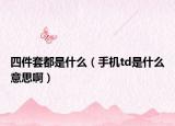 四件套都是什么（手机td是什么意思啊）