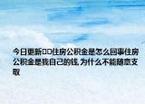 今日更新﻿﻿住房公积金是怎么回事住房公积金是我自己的钱,为什么不能随意支取