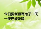 今日更新银耳泡了一天一夜还能吃吗