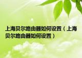 上海贝尔路由器如何设置（上海贝尔路由器如何设置）