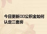 今日更新﻿﻿公积金如何认定二套房