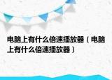 电脑上有什么倍速播放器（电脑上有什么倍速播放器）