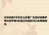 尼采的超5手机怎么样看广告真好很像梦想中的苹果5你用过吗真的可以免费视频吗