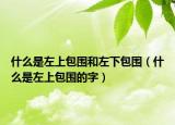 什么是左上包围和左下包围（什么是左上包围的字）
