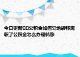 今日更新﻿﻿公积金如何异地转移离职了公积金怎么办理转移