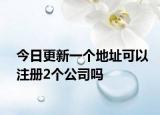 今日更新一个地址可以注册2个公司吗