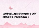 昆明到丽江有多少公里路程（昆明到丽江有多少公里怎么去）