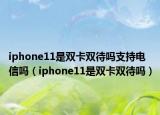iphone11是双卡双待吗支持电信吗（iphone11是双卡双待吗）
