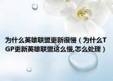 为什么英雄联盟更新很慢（为什么TGP更新英雄联盟这么慢,怎么处理）
