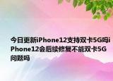 今日更新iPhone12支持双卡5G吗iPhone12会后续修复不能双卡5G问题吗
