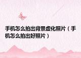 手机怎么拍出背景虚化照片（手机怎么拍出好照片）