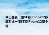 今日更新一加8T和iPhone12参数对比一加8T和iPhone12哪个好