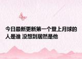 今日最新更新第一个登上月球的人是谁 没想到居然是他