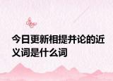 今日更新相提并论的近义词是什么词